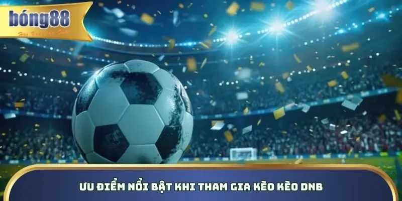 Ưu điểm vượt trội khi tham gia cá cược DNB trên nền tảng